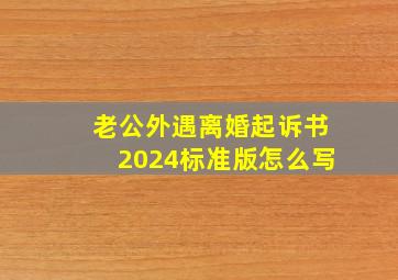 老公外遇离婚起诉书2024标准版怎么写