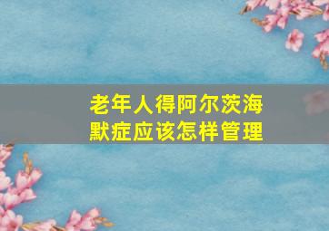 老年人得阿尔茨海默症应该怎样管理