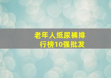 老年人纸尿裤排行榜10强批发