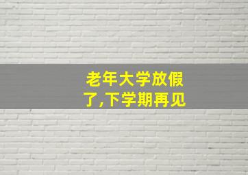 老年大学放假了,下学期再见