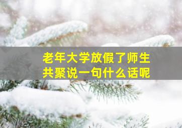 老年大学放假了师生共聚说一句什么话呢