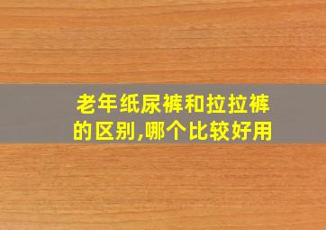 老年纸尿裤和拉拉裤的区别,哪个比较好用