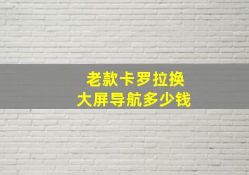 老款卡罗拉换大屏导航多少钱