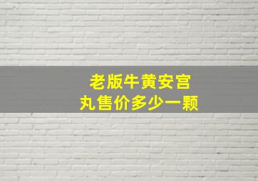 老版牛黄安宫丸售价多少一颗