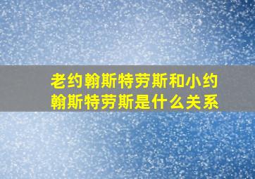 老约翰斯特劳斯和小约翰斯特劳斯是什么关系