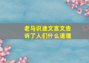 老马识途文言文告诉了人们什么道理