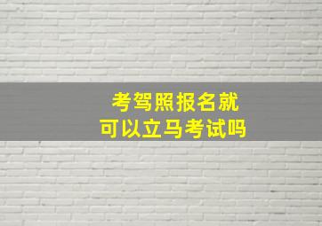 考驾照报名就可以立马考试吗