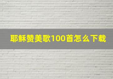 耶稣赞美歌100首怎么下载