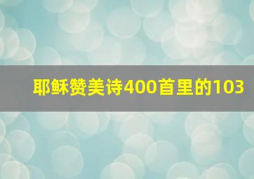 耶稣赞美诗400首里的103