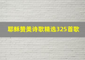 耶稣赞美诗歌精选325首歌