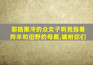 耶路撒冷的众女子啊我指着羚羊和田野的母鹿,嘱咐你们