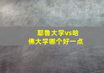 耶鲁大学vs哈佛大学哪个好一点