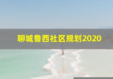 聊城鲁西社区规划2020