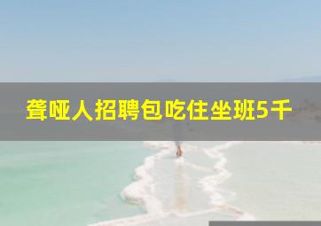 聋哑人招聘包吃住坐班5千