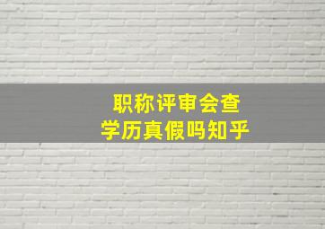 职称评审会查学历真假吗知乎