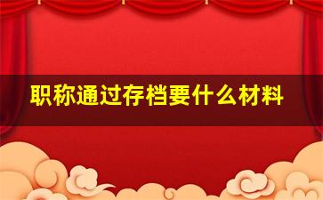 职称通过存档要什么材料