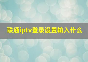 联通iptv登录设置输入什么