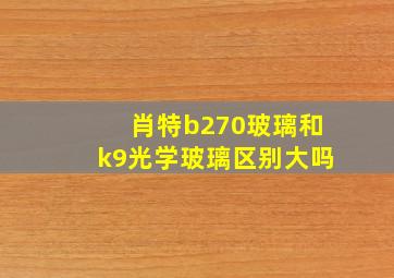 肖特b270玻璃和k9光学玻璃区别大吗