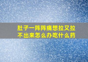 肚子一阵阵痛想拉又拉不出来怎么办吃什么药