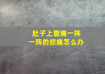 肚子上面痛一阵一阵的绞痛怎么办