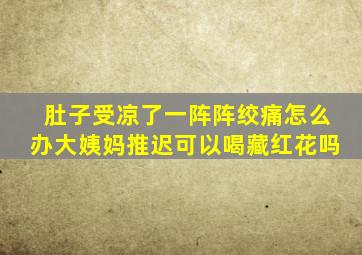 肚子受凉了一阵阵绞痛怎么办大姨妈推迟可以喝藏红花吗