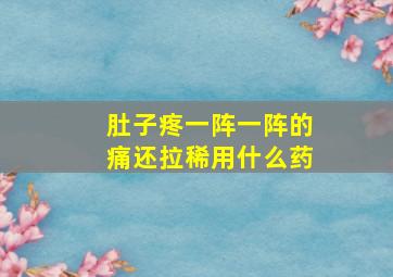 肚子疼一阵一阵的痛还拉稀用什么药