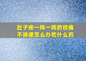 肚子疼一阵一阵的绞痛不排便怎么办吃什么药