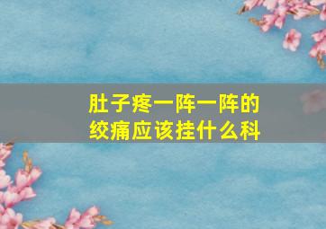 肚子疼一阵一阵的绞痛应该挂什么科