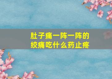 肚子痛一阵一阵的绞痛吃什么药止疼