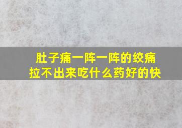 肚子痛一阵一阵的绞痛拉不出来吃什么药好的快