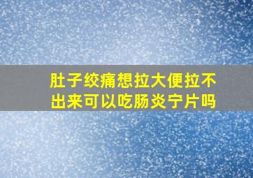 肚子绞痛想拉大便拉不出来可以吃肠炎宁片吗