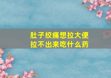 肚子绞痛想拉大便拉不出来吃什么药