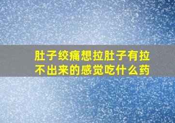 肚子绞痛想拉肚子有拉不出来的感觉吃什么药