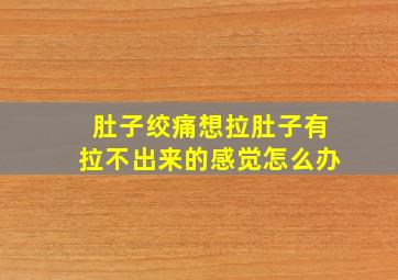 肚子绞痛想拉肚子有拉不出来的感觉怎么办