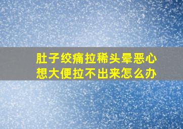 肚子绞痛拉稀头晕恶心想大便拉不出来怎么办