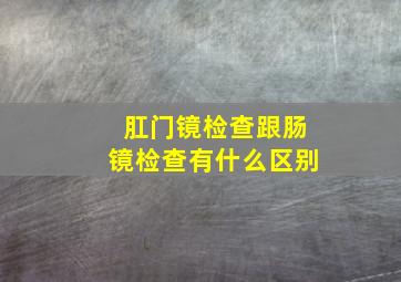 肛门镜检查跟肠镜检查有什么区别