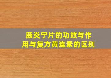 肠炎宁片的功效与作用与复方黄连素的区别