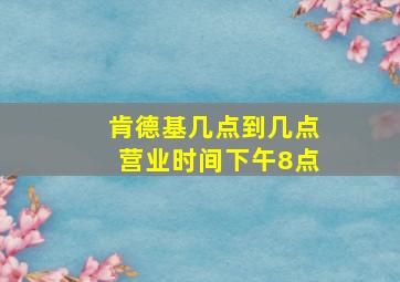 肯德基几点到几点营业时间下午8点