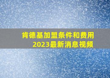 肯德基加盟条件和费用2023最新消息视频