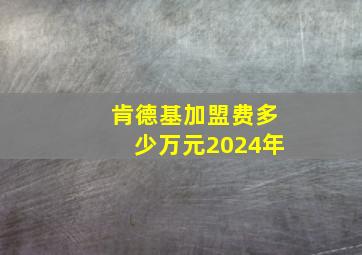 肯德基加盟费多少万元2024年