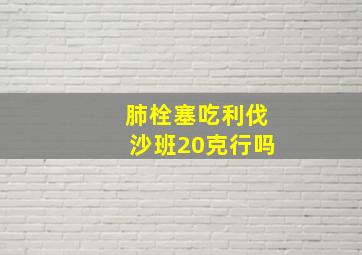 肺栓塞吃利伐沙班20克行吗