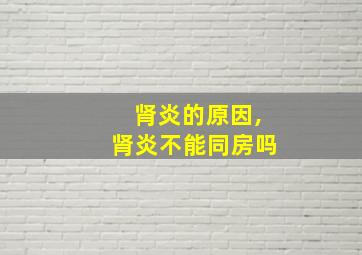 肾炎的原因,肾炎不能同房吗