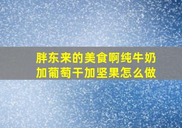 胖东来的美食啊纯牛奶加葡萄干加坚果怎么做