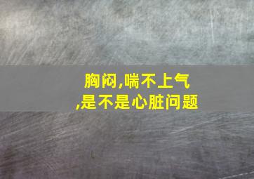 胸闷,喘不上气,是不是心脏问题