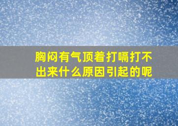 胸闷有气顶着打嗝打不出来什么原因引起的呢