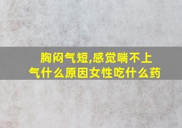 胸闷气短,感觉喘不上气什么原因女性吃什么药