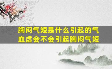 胸闷气短是什么引起的气血虚会不会引起胸闷气短