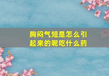 胸闷气短是怎么引起来的呢吃什么药