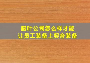 脑叶公司怎么样才能让员工装备上契合装备