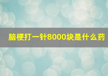 脑梗打一针8000块是什么药